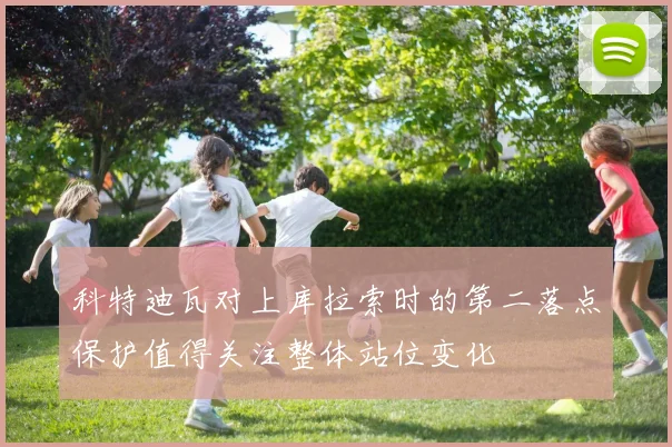 科特迪瓦对上库拉索时的第二落点保护值得关注整体站位变化