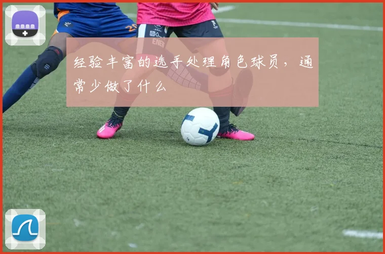 经验丰富的选手处理角色球员,通常少做了什么 · 用户常问