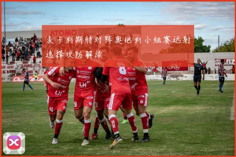 麦卡利斯特对阵奥地利小组赛远射选择攻防解读