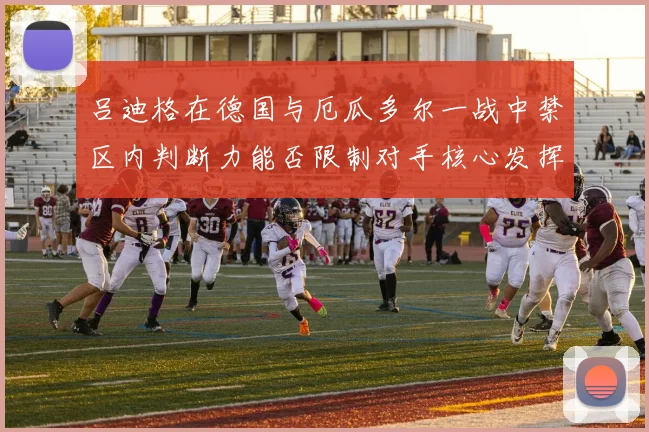吕迪格在德国与厄瓜多尔一战中禁区内判断力能否限制对手核心发挥