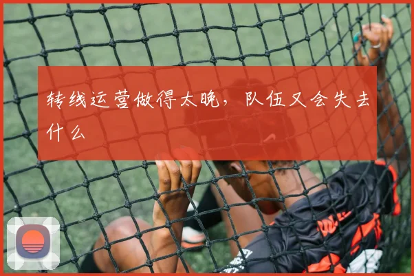转线运营做得太晚,队伍又会失去什么 — 详细说明