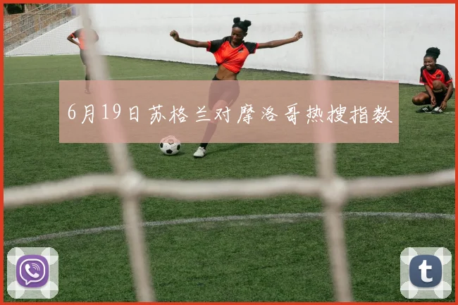 6月19日苏格兰对摩洛哥热搜指数