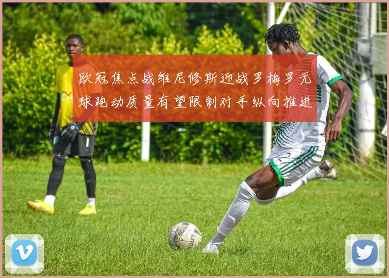 欧冠焦点战维尼修斯迎战罗梅罗无球跑动质量有望限制对手纵向推进