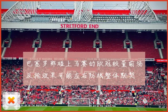 巴塞罗那碰上马赛的欧冠较量前场反抢效果可能左右防线整体默契