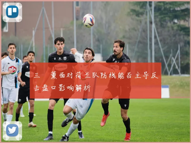 三笘薰面对荷兰队防线能否主导反击盘口影响解析