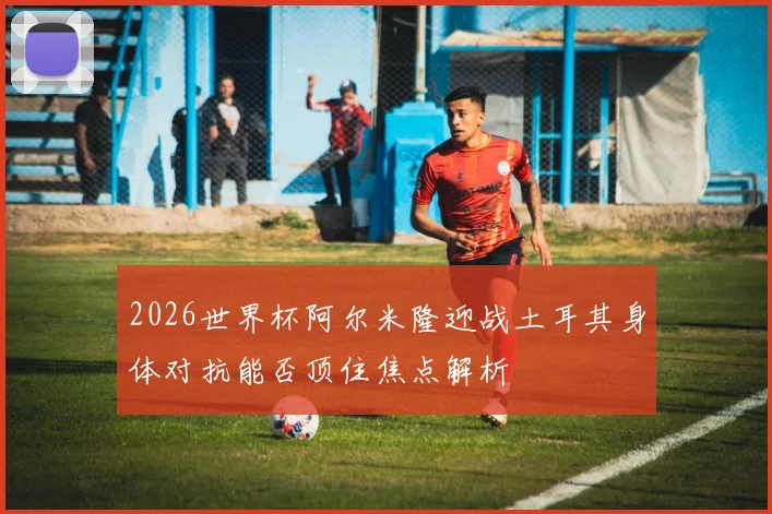 2026世界杯阿尔米隆迎战土耳其身体对抗能否顶住焦点解析