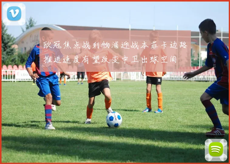 欧冠焦点战利物浦迎战本菲卡边路推进速度有望改变中卫出球空间