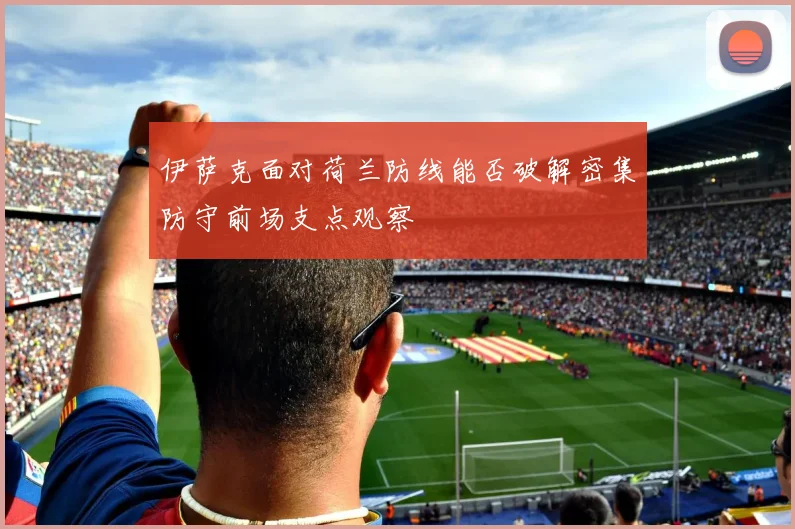 伊萨克面对荷兰防线能否破解密集防守前场支点观察