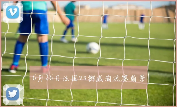 6月26日法国vs挪威淘汰赛前景