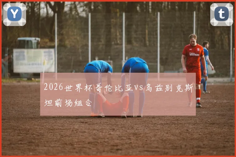 2026世界杯哥伦比亚vs乌兹别克斯坦前场组合