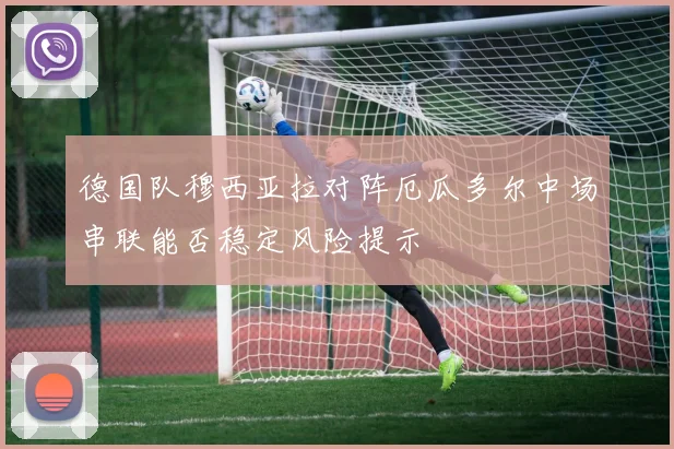 德国队穆西亚拉对阵厄瓜多尔中场串联能否稳定风险提示