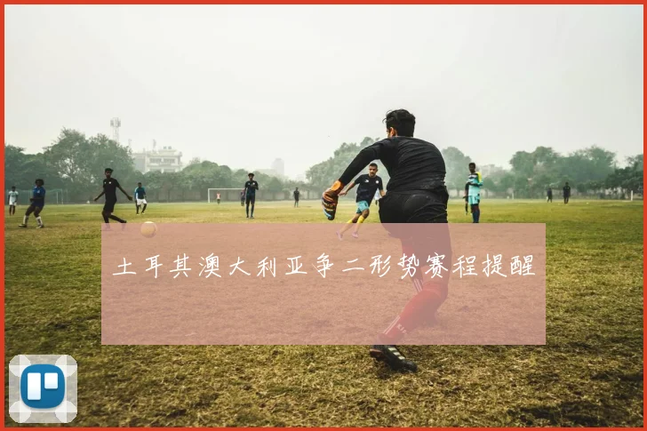 土耳其澳大利亚争二形势赛程提醒
