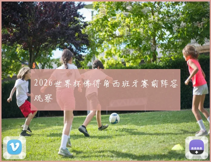 2026世界杯佛得角西班牙赛前阵容观察