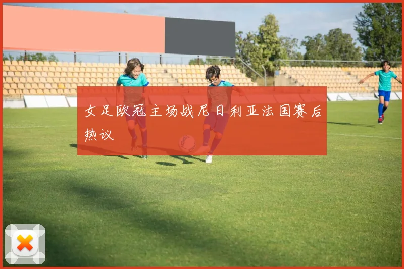 女足欧冠主场战尼日利亚法国赛后热议