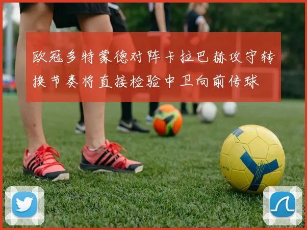 欧冠多特蒙德对阵卡拉巴赫攻守转换节奏将直接检验中卫向前传球