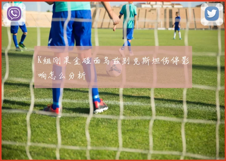 K组刚果金碰面乌兹别克斯坦伤停影响怎么分析
