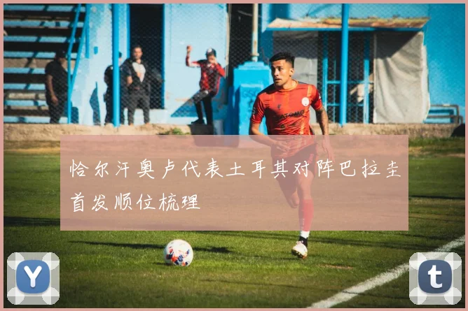 恰尔汗奥卢代表土耳其对阵巴拉圭首发顺位梳理