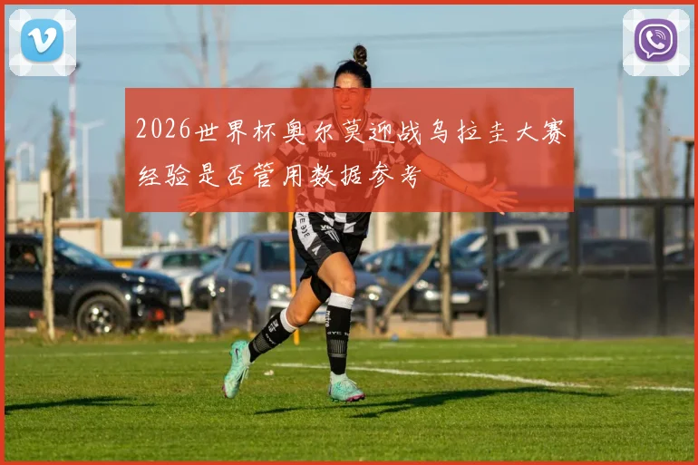 2026世界杯奥尔莫迎战乌拉圭大赛经验是否管用数据参考