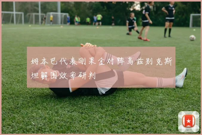 姆本巴代表刚果金对阵乌兹别克斯坦解围效率研判