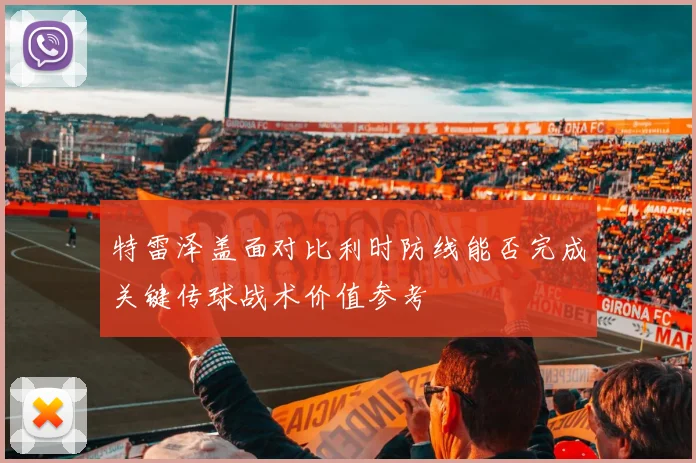 特雷泽盖面对比利时防线能否完成关键传球战术价值参考