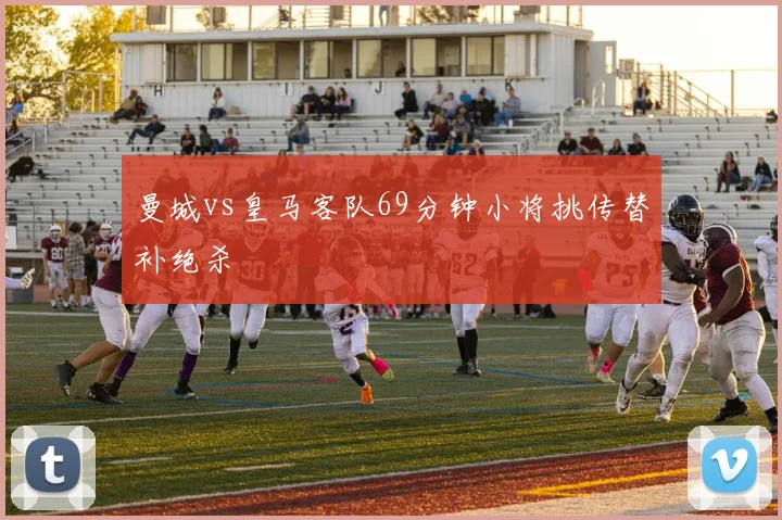 曼城vs皇马客队69分钟小将挑传替补绝杀