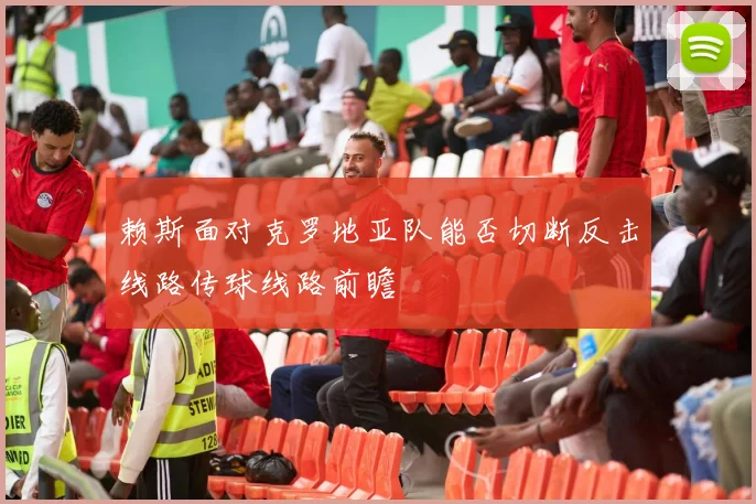 赖斯面对克罗地亚队能否切断反击线路传球线路前瞻