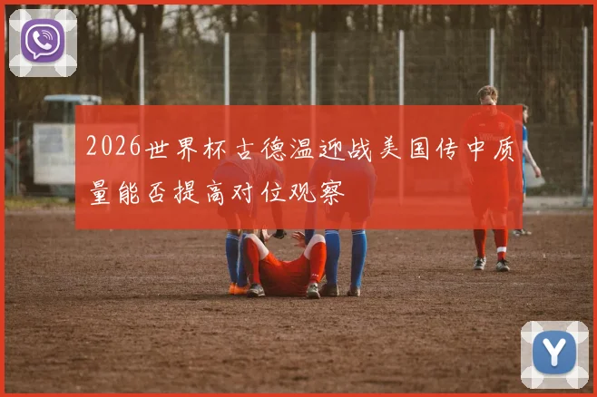 2026世界杯古德温迎战美国传中质量能否提高对位观察
