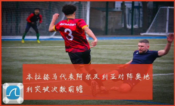 本拉赫马代表阿尔及利亚对阵奥地利突破次数前瞻