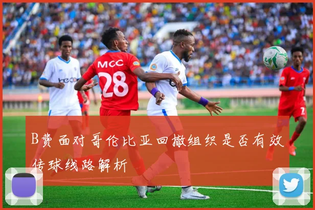 B费面对哥伦比亚回撤组织是否有效传球线路解析