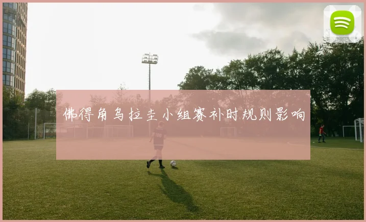 佛得角乌拉圭小组赛补时规则影响