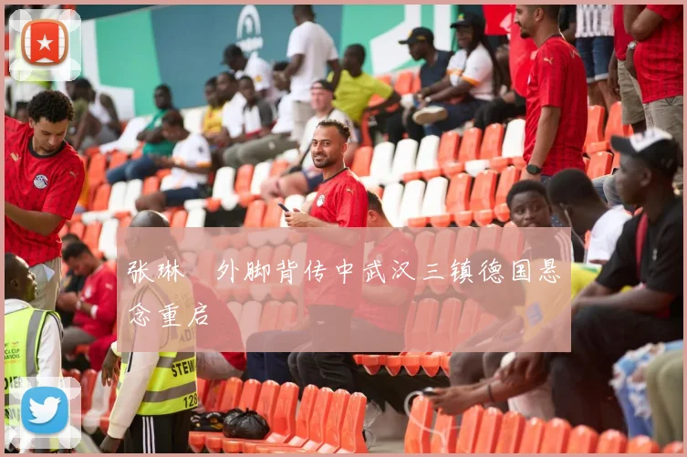 张琳芃外脚背传中武汉三镇德国悬念重启