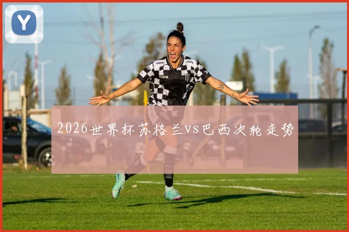 2026世界杯苏格兰vs巴西次轮走势