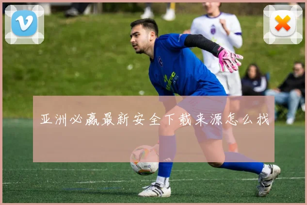 亚洲必赢最新安全下载来源怎么找
