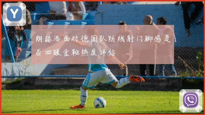 朗赫洛面对德国队防线射门脚感是否回暖金靴热度评估