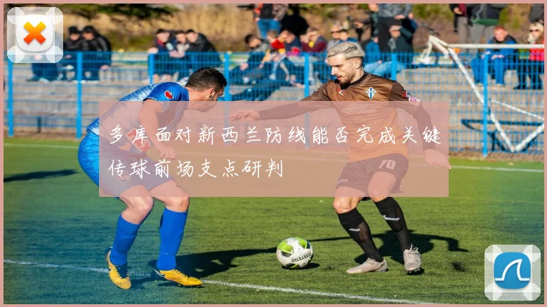 多库面对新西兰防线能否完成关键传球前场支点研判