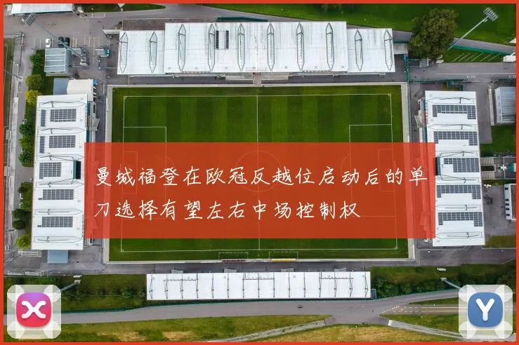 曼城福登在欧冠反越位启动后的单刀选择有望左右中场控制权