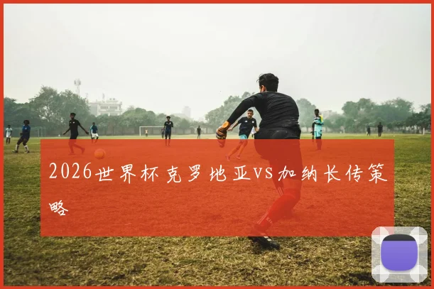2026世界杯克罗地亚vs加纳长传策略