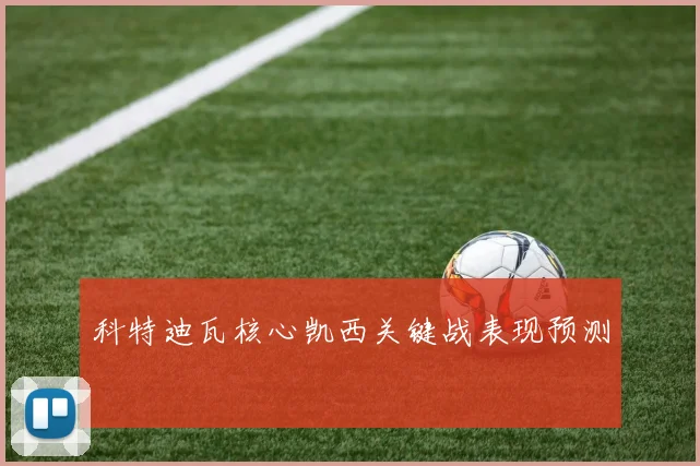 科特迪瓦核心凯西关键战表现预测