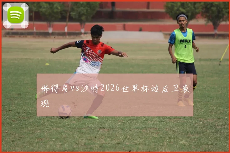 佛得角vs沙特2026世界杯边后卫表现
