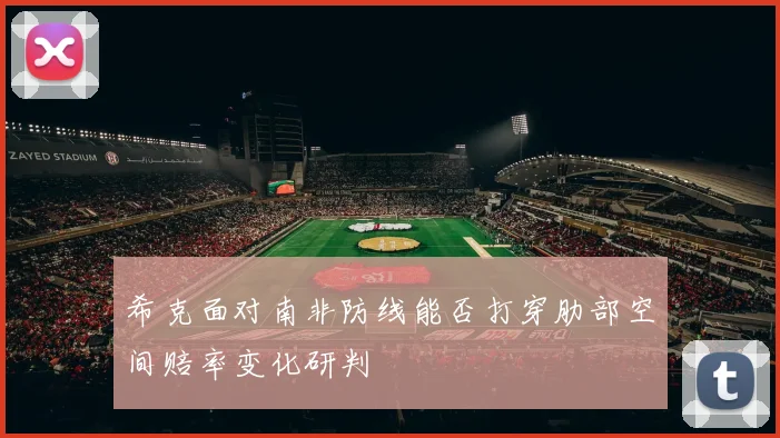 希克面对南非防线能否打穿肋部空间赔率变化研判