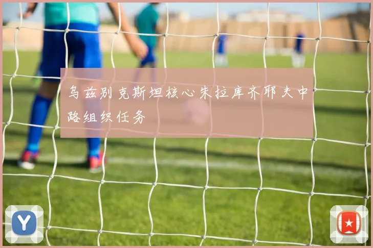 乌兹别克斯坦核心朱拉库齐耶夫中路组织任务