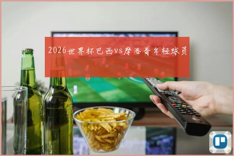 2026世界杯巴西vs摩洛哥年轻球员