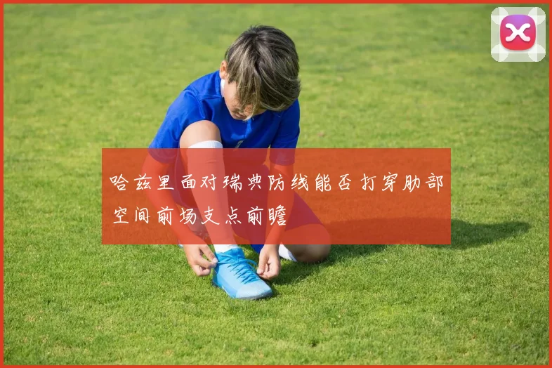 哈兹里面对瑞典防线能否打穿肋部空间前场支点前瞻