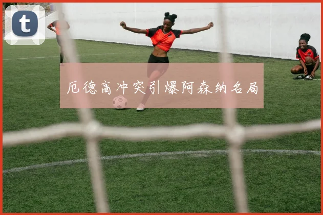 厄德高冲突引爆阿森纳名局