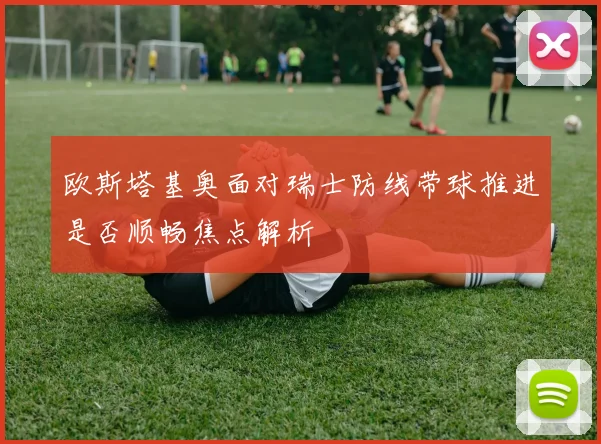 欧斯塔基奥面对瑞士防线带球推进是否顺畅焦点解析