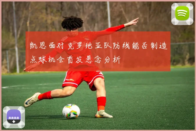 凯恩面对克罗地亚队防线能否制造点球机会首发悬念分析