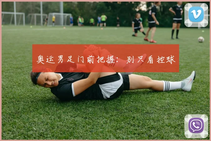 奥运男足门前把握:别只看控球
