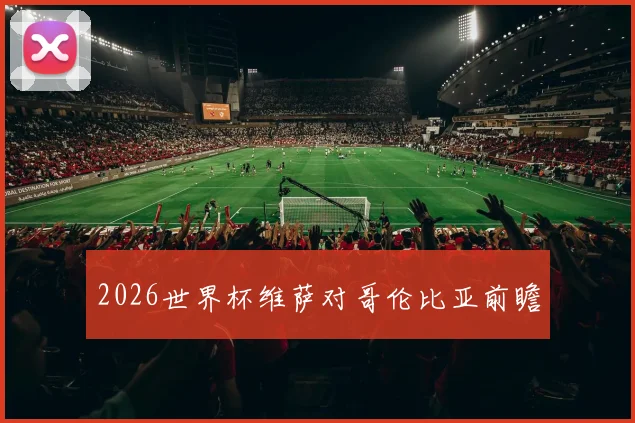 2026世界杯维萨对哥伦比亚前瞻