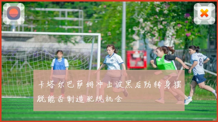 卡塔尔巴萨姆冲击波黑后防转身摆脱能否制造犯规机会