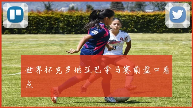 世界杯克罗地亚巴拿马赛前盘口看点